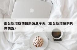 烟台新增疫情最新消息今天（烟台新增病例具体情况）
