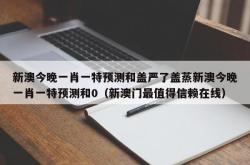 新澳今晚一肖一特预测和盖严了盖蒸新澳今晚一肖一特预测和0（新澳门最值得信赖在线）