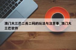 澳门大三巴二肖二码的玩法与注意事_澳门大三巴软件
